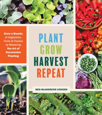 Plant grow harvest repeat : grow a bounty of vegetables, fruits, and flowers by mastering the art of succession planting Book cover